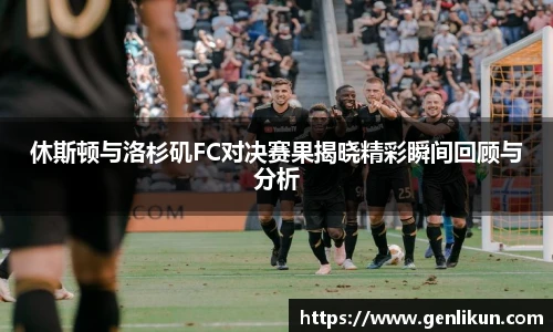 休斯顿与洛杉矶FC对决赛果揭晓精彩瞬间回顾与分析