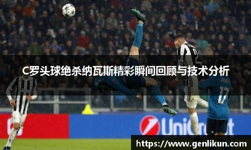 C罗头球绝杀纳瓦斯精彩瞬间回顾与技术分析
