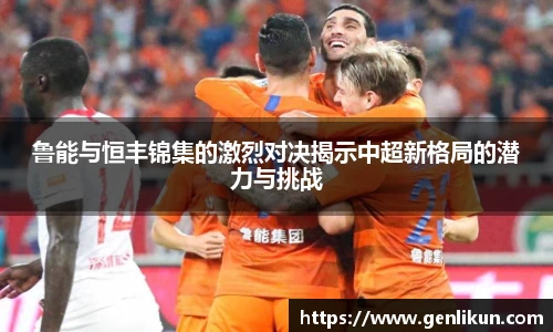 鲁能与恒丰锦集的激烈对决揭示中超新格局的潜力与挑战