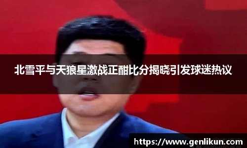 北雪平与天狼星激战正酣比分揭晓引发球迷热议