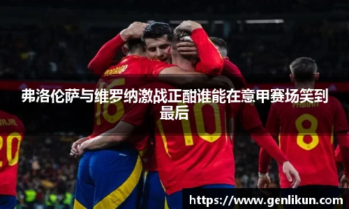 弗洛伦萨与维罗纳激战正酣谁能在意甲赛场笑到最后