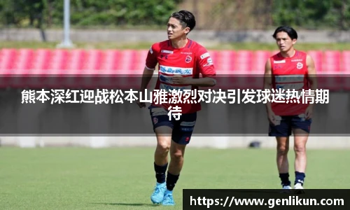 熊本深红迎战松本山雅激烈对决引发球迷热情期待