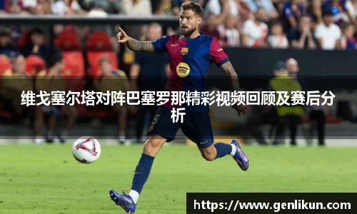 维戈塞尔塔对阵巴塞罗那精彩视频回顾及赛后分析