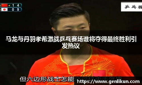 马龙与丹羽孝希激战乒乓赛场谁将夺得最终胜利引发热议