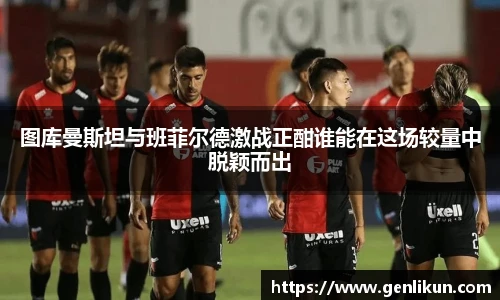 图库曼斯坦与班菲尔德激战正酣谁能在这场较量中脱颖而出
